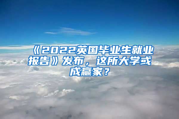 《2022英国毕业生就业报告》发布，这所大学或成赢家？