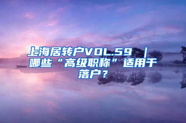 上海居转户VOL.59 ｜ 哪些“高级职称”适用于落户？