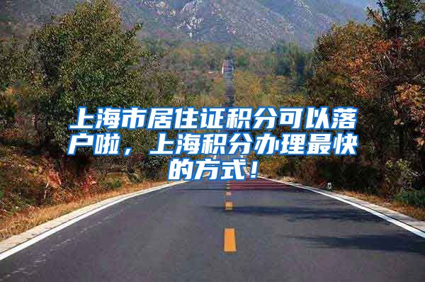 上海市居住证积分可以落户啦，上海积分办理最快的方式！