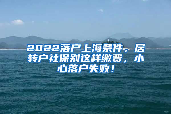 2022落户上海条件，居转户社保别这样缴费，小心落户失败！