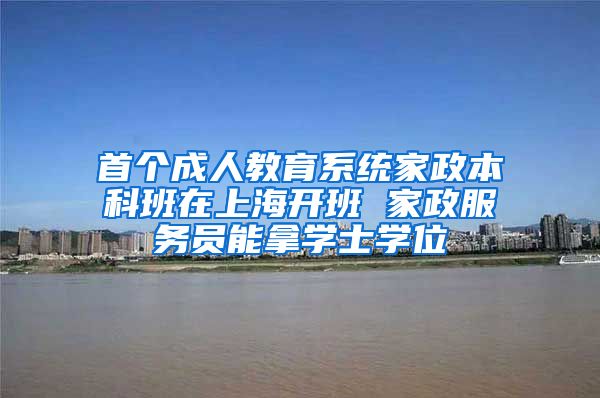 首个成人教育系统家政本科班在上海开班 家政服务员能拿学士学位