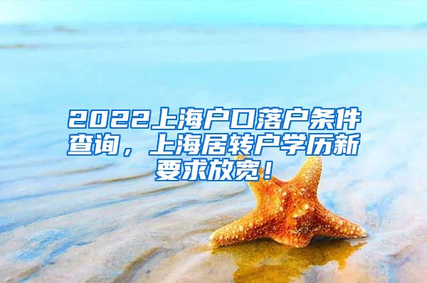 2022上海户口落户条件查询，上海居转户学历新要求放宽！