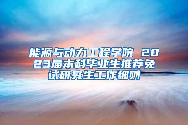 能源与动力工程学院 2023届本科毕业生推荐免试研究生工作细则