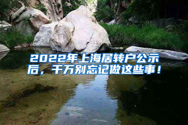 2022年上海居转户公示后，千万别忘记做这些事！