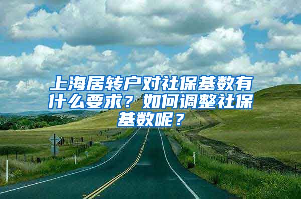 上海居转户对社保基数有什么要求？如何调整社保基数呢？