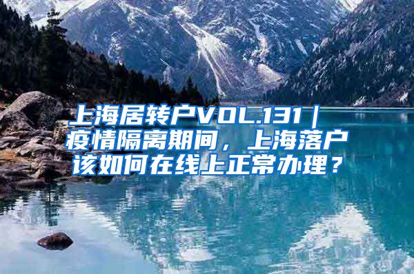 上海居转户VOL.131｜ 疫情隔离期间，上海落户该如何在线上正常办理？