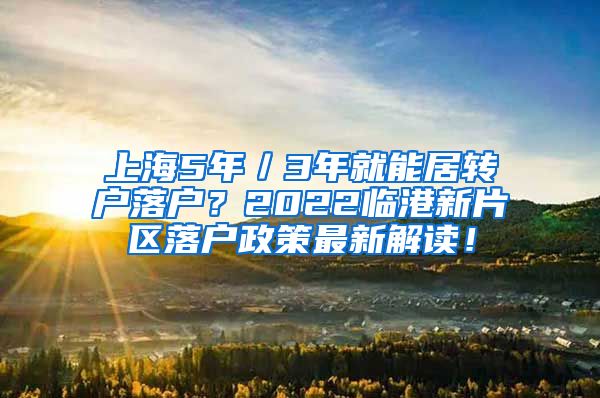 上海5年／3年就能居转户落户？2022临港新片区落户政策最新解读！