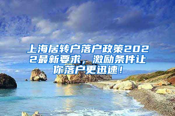 上海居转户落户政策2022最新要求，激励条件让你落户更迅速！