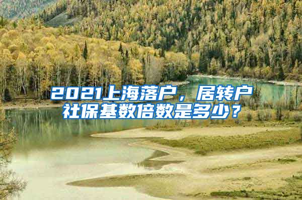 2021上海落户，居转户社保基数倍数是多少？