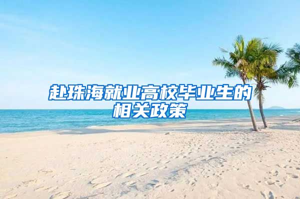 赴珠海就业高校毕业生的相关政策