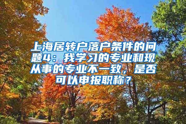 上海居转户落户条件的问题4：我学习的专业和现从事的专业不一致，是否可以申报职称？