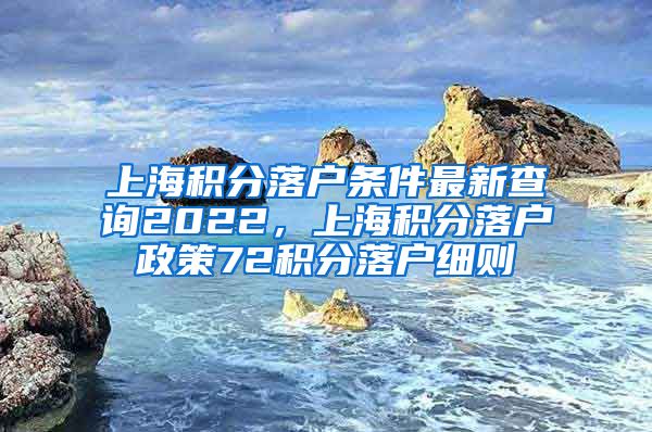 上海积分落户条件最新查询2022，上海积分落户政策72积分落户细则