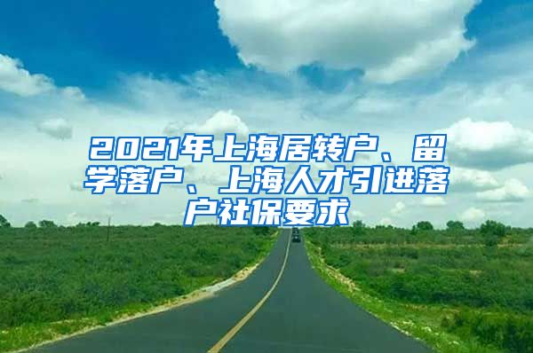 2021年上海居转户、留学落户、上海人才引进落户社保要求