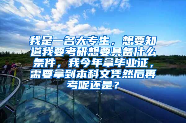 我是一名大专生，想要知道我要考研想要具备什么条件，我今年拿毕业证，需要拿到本科文凭然后再考呢还是？