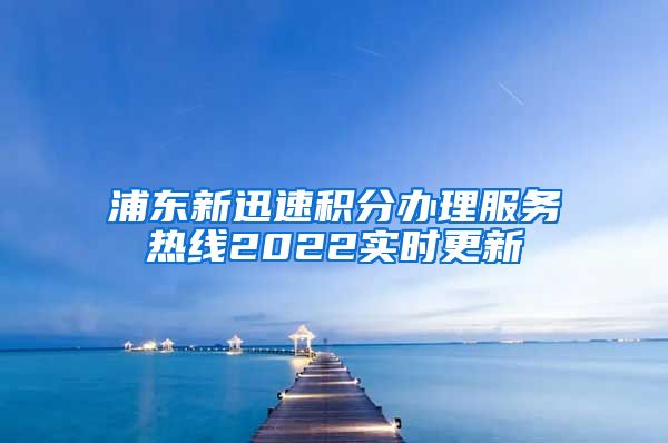 浦东新迅速积分办理服务热线2022实时更新