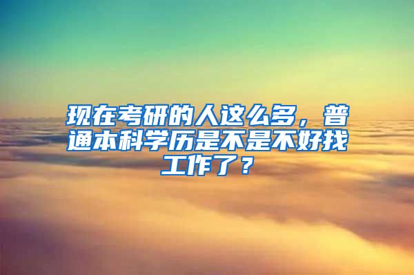 现在考研的人这么多，普通本科学历是不是不好找工作了？