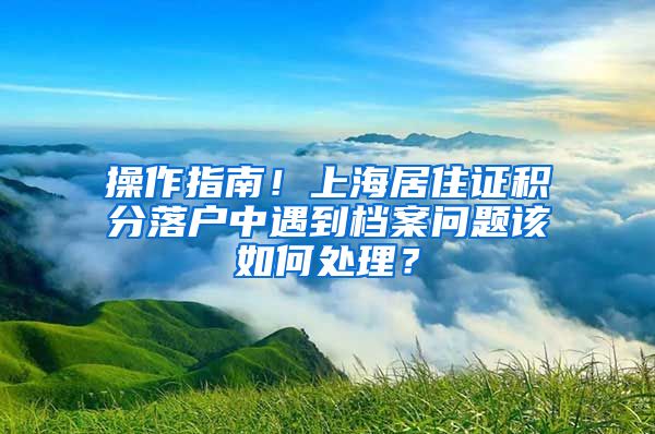 操作指南！上海居住证积分落户中遇到档案问题该如何处理？