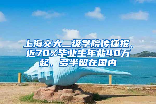 上海交大二级学院传捷报，近70%毕业生年薪40万起，多半留在国内