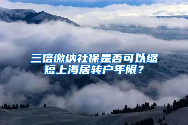 三倍缴纳社保是否可以缩短上海居转户年限？