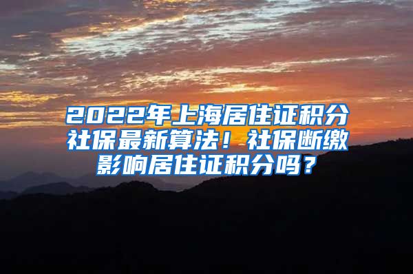 2022年上海居住证积分社保最新算法！社保断缴影响居住证积分吗？