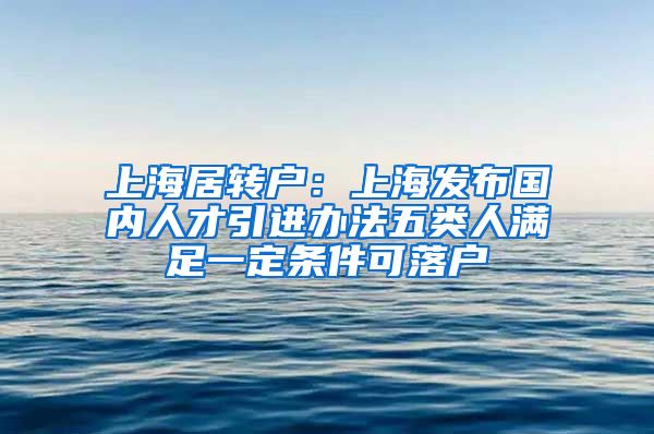上海居转户：上海发布国内人才引进办法五类人满足一定条件可落户
