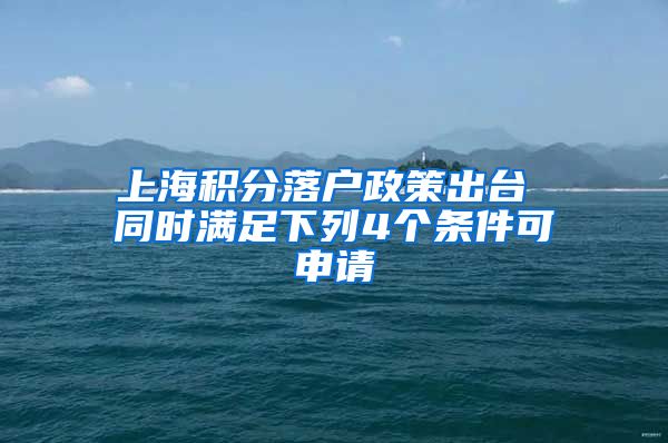 上海积分落户政策出台 同时满足下列4个条件可申请