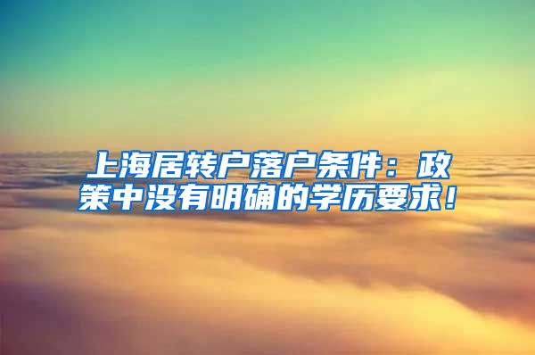 上海居转户落户条件：政策中没有明确的学历要求！