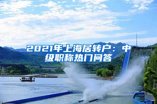 2021年上海居转户：中级职称热门问答