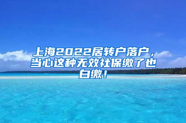 上海2022居转户落户，当心这种无效社保缴了也白缴！