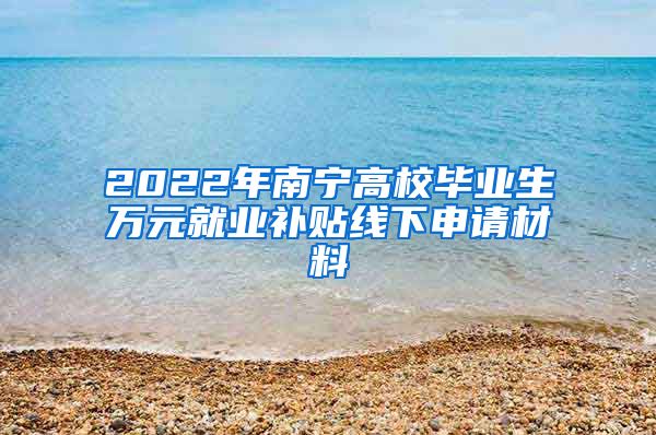 2022年南宁高校毕业生万元就业补贴线下申请材料