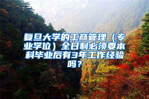 复旦大学的工商管理（专业学位）全日制必须要本科毕业后有3年工作经验吗？