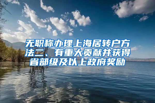 无职称办理上海居转户方法二、有重大贡献并获得省部级及以上政府奖励