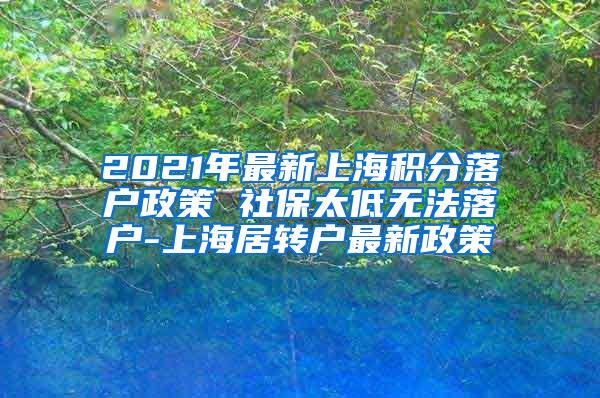 2021年最新上海积分落户政策 社保太低无法落户-上海居转户最新政策