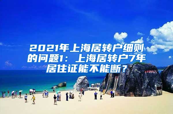 2021年上海居转户细则的问题1：上海居转户7年居住证能不能断？