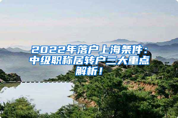 2022年落户上海条件：中级职称居转户三大重点解析！