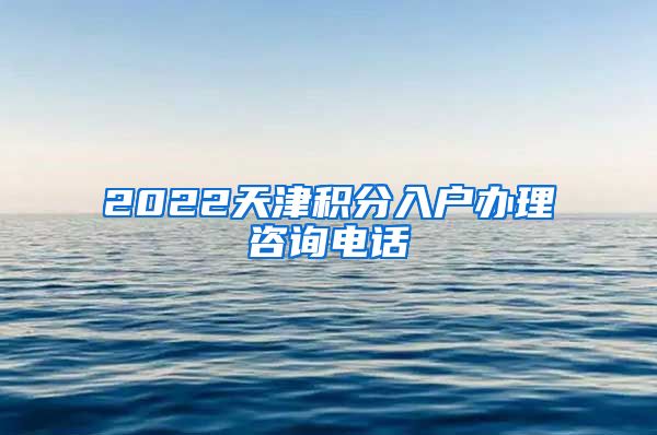 2022天津积分入户办理咨询电话