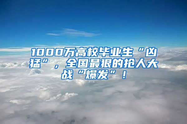 1000万高校毕业生“凶猛”，全国最狠的抢人大战“爆发”！