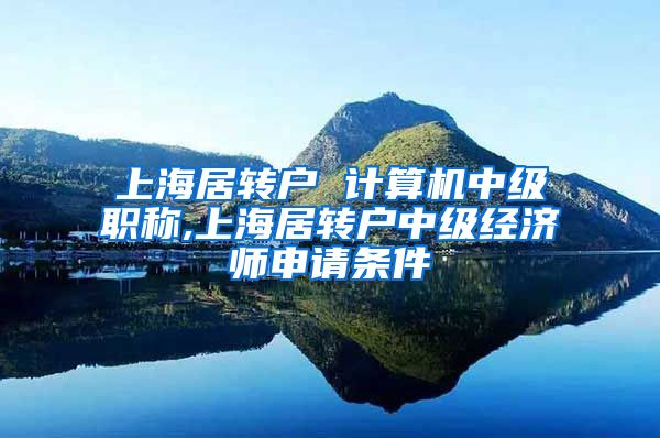 上海居转户 计算机中级职称,上海居转户中级经济师申请条件
