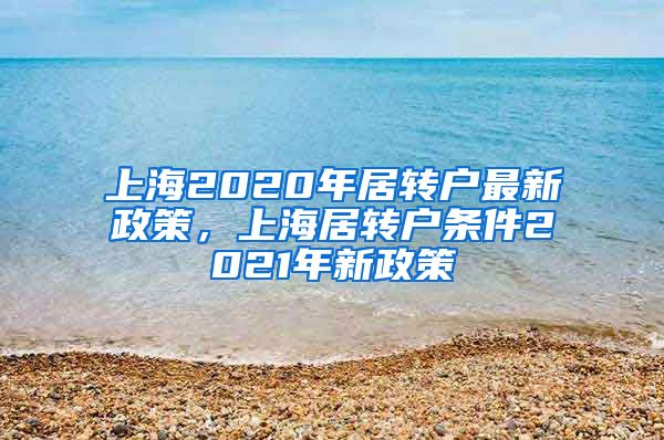 上海2020年居转户最新政策，上海居转户条件2021年新政策