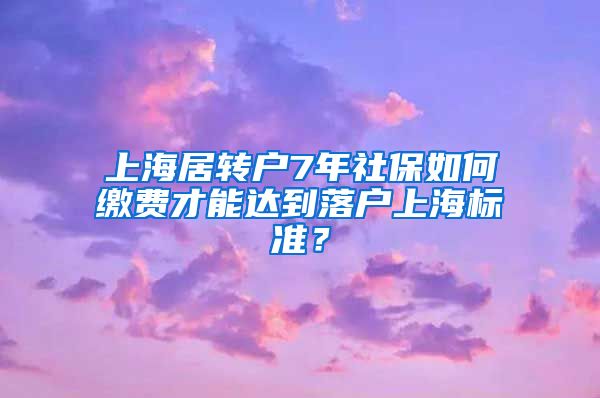 上海居转户7年社保如何缴费才能达到落户上海标准？