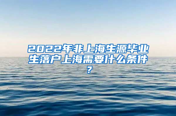 2022年非上海生源毕业生落户上海需要什么条件？