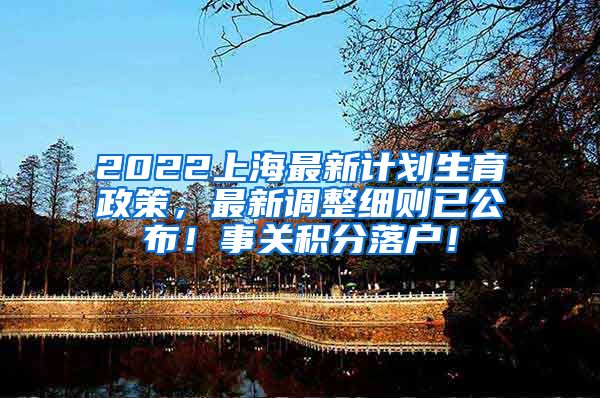 2022上海最新计划生育政策，最新调整细则已公布！事关积分落户！