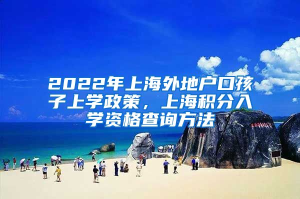 2022年上海外地户口孩子上学政策，上海积分入学资格查询方法
