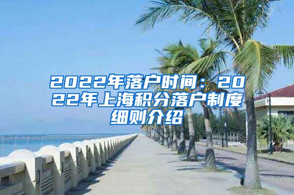 2022年落户时间：2022年上海积分落户制度细则介绍
