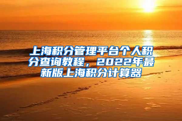 上海积分管理平台个人积分查询教程，2022年最新版上海积分计算器
