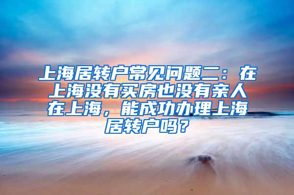 上海居转户常见问题二：在上海没有买房也没有亲人在上海，能成功办理上海居转户吗？