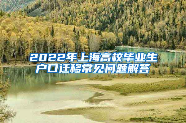 2022年上海高校毕业生户口迁移常见问题解答