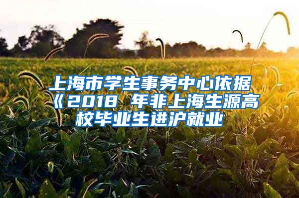 上海市学生事务中心依据《2018 年非上海生源高校毕业生进沪就业