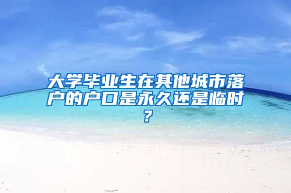 大学毕业生在其他城市落户的户口是永久还是临时？