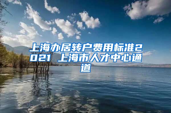 上海办居转户费用标准2021 上海市人才中心通道